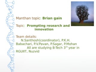 Manthan topic: Brian gain
Topic: Prompting research and
innovation
Team details:
N.Santhosh(coordinator), P.K.H.
Babachari, P.V.Pavan, P.Sagar, P.Mohan
All are studying B-Tech 3rd
year in
RGUIIT, Nuzvid
 