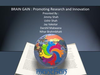 BRAIN GAIN : Promoting Research and Innovation
Presnted By :
Jimmy Shah
Ushir Shah
Jay Vakotar
Darshil Makwana
Nihar Brahmbhatt
 
