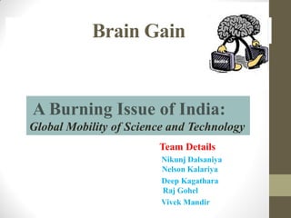 Brain Gain
Team Details
Nikunj Dalsaniya
Nelson Kalariya
Deep Kagathara
Raj Gohel
Vivek Mandir
A Burning Issue of India:
Global Mobility of Science and Technology
 