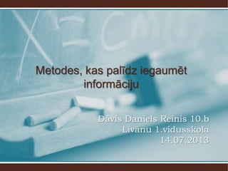 Metodes, kas palīdz iegaumēt
        informāciju

           Dāvis Daniels Reinis 10.b
                Līvānu 1.vidusskola
                         14.07.2013
 