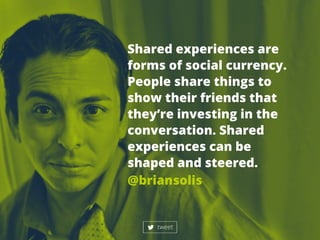 Sharedexperiencesare
formsofsocialcurrency.
Peoplesharethingsto
show theirfriendsthat
they’reinvestinginthe
conversation.Shared
experiencescanbe
shapedandsteered.shapedandsteered.
@briansolis
tweet
 
