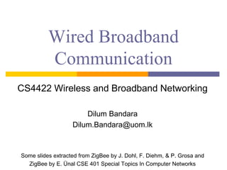 Wired Broadband
Communication
CS4422 Wireless and Broadband Networking
Dilum Bandara
Dilum.Bandara@uom.lk
Some slides extracted from ZigBee by J. Dohl, F. Diehm, & P. Grosa and
ZigBee by E. Ünal CSE 401 Special Topics In Computer Networks
 