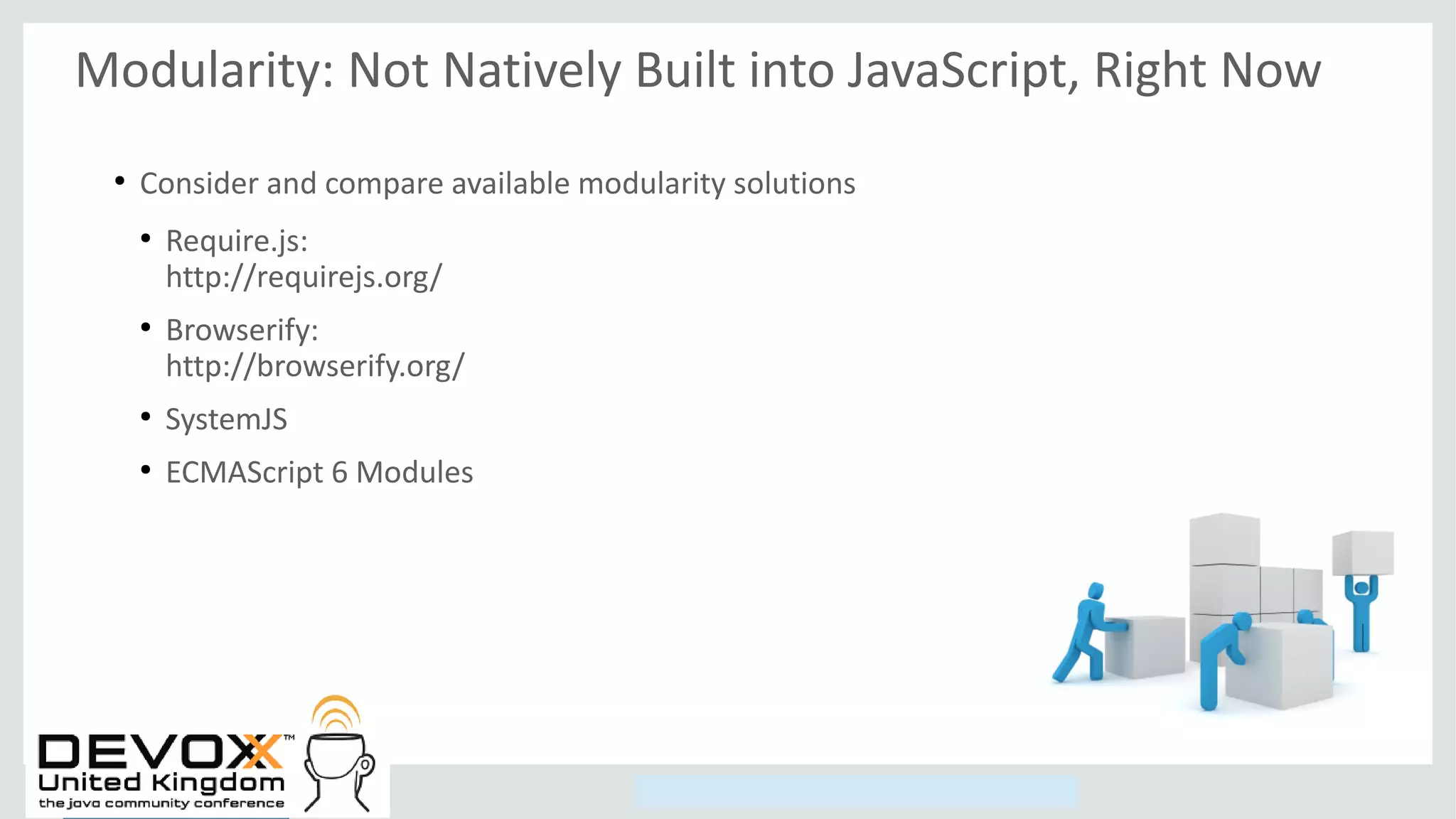 Copyright © 2014, Oracle and/or its affiliates. All rights reserved.
Modularity: Not Natively Built into JavaScript, Right Now
●
Consider and compare available modularity solutions
●
Require.js:
http://requirejs.org/
●
Browserify:
http://browserify.org/
●
SystemJS
●
ECMAScript 6 Modules
 
