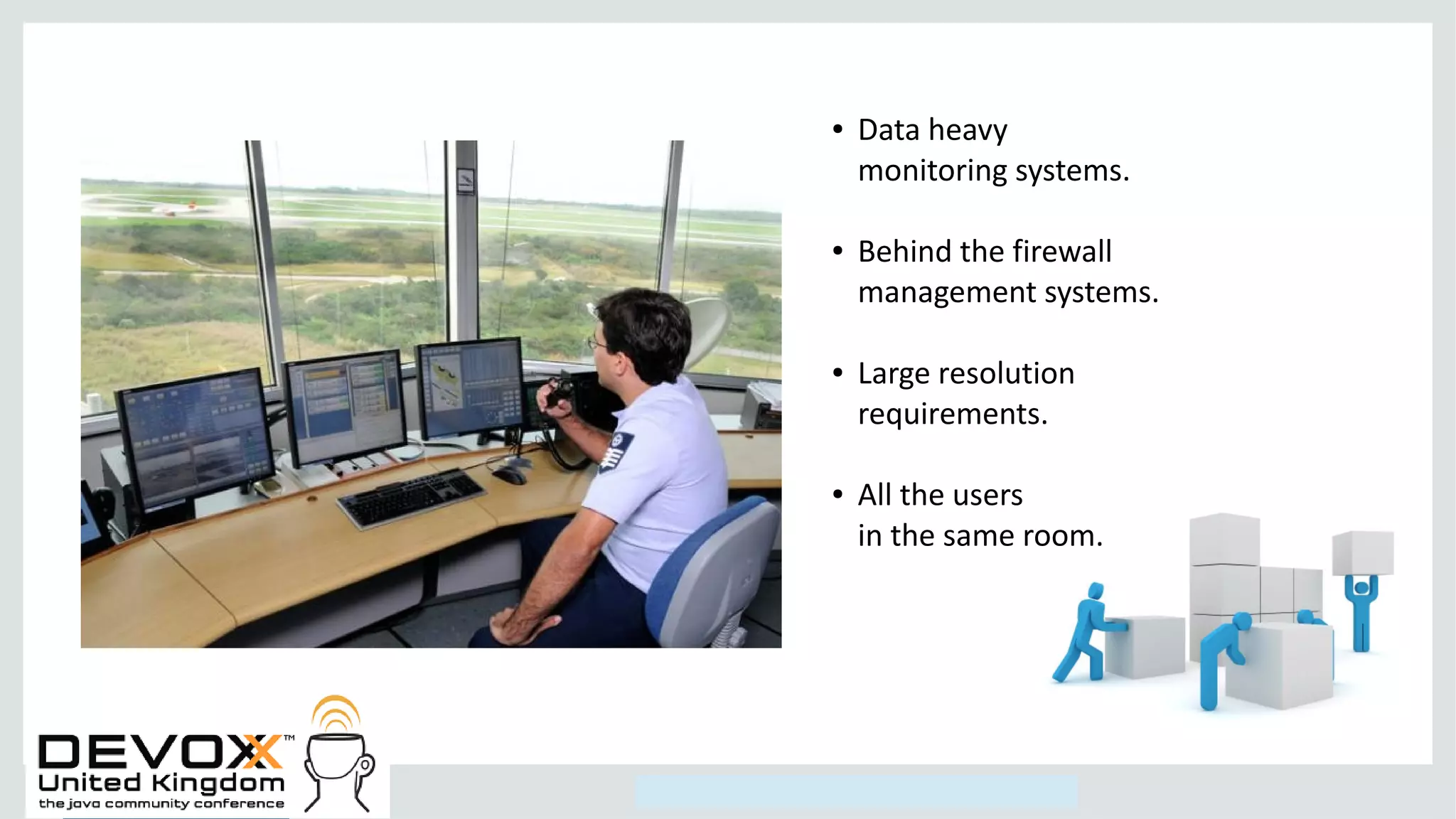 Copyright © 2014, Oracle and/or its affiliates. All rights reserved.
● Data heavy
monitoring systems.
● Behind the firewall
management systems.
● Large resolution
requirements.
● All the users
in the same room.
 