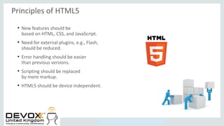Copyright © 2014, Oracle and/or its affiliates. All rights reserved.
Principles of HTML5
●
New features should be
based on HTML, CSS, and JavaScript.
●
Need for external plugins, e.g., Flash,
should be reduced.
●
Error handling should be easier
than previous versions.
●
Scripting should be replaced
by more markup.
●
HTML5 should be device independent.
 