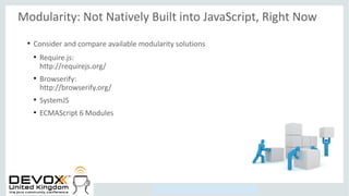 Copyright © 2014, Oracle and/or its affiliates. All rights reserved.
Modularity: Not Natively Built into JavaScript, Right Now
●
Consider and compare available modularity solutions
●
Require.js:
http://requirejs.org/
●
Browserify:
http://browserify.org/
●
SystemJS
●
ECMAScript 6 Modules
 