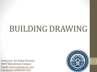 BUILDING DRAWING
Instructor: Dr. Nadar Hussain
NUST Balochistan Campus
Email: nadaragk@gmail.com
Cell phone: 03003567332
1
 
