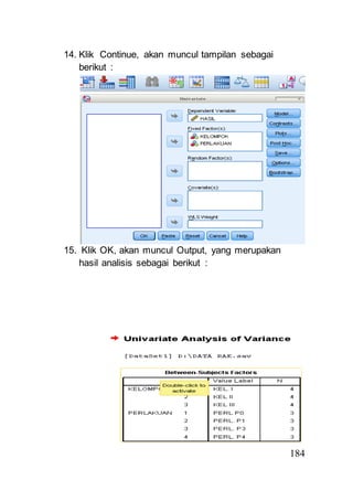 184 
14. Klik Continue, akan muncul tampilan sebagai 
berikut : 
15. Klik OK, akan muncul Output, yang merupakan 
hasil analisis sebagai berikut : 
 