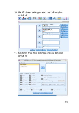 200 
10. Klik Continue, sehingga akan muncul tampilan 
berikut ini : 
11. Klik kotak Post Hoc, sehingga muncul tampilan 
berikut ini 
 