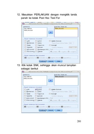 201 
12. Masukkan PERLAKUAN dengan mengklik tanda 
panah ke kotak Post Hoc Test For 
13. Klik kotak SNK, sehingga akan muncul tampilan 
sebagai berikut 
 