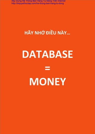 DATABASE	
  
=	
  
MONEY	
  
HÃY	
  NHỚ	
  ĐIỀU	
  NÀY…	
  
Xây Dựng Hệ Thống Bán Hàng Tự Động Trên Internet
http://biquyethoctap.com/he-thong-ban-hang-tu-dong
 