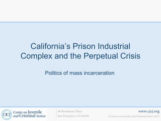California’s Prison Industrial
Complex and the Perpetual Crisis

      Politics of mass incarceration




           40 Boardman Place                                    www.cjcj.org
           San Francisco, CA 94103   © Center on Juvenile and Criminal Justice 2013
 