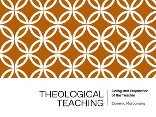 THEOLOGICAL
TEACHING
Calling and Preparation
of The Teacher
Domenic Marbaniang
 