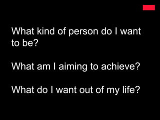 What kind of person do I want
to be?

What am I aiming to achieve?

What do I want out of my life?
 