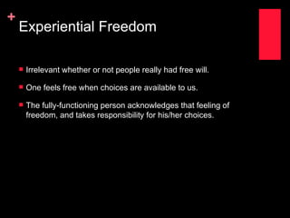 +
    Experiential Freedom

       Irrelevant whether or not people really had free will.

       One feels free when choices are available to us.

       The fully-functioning person acknowledges that feeling of
        freedom, and takes responsibility for his/her choices.
 