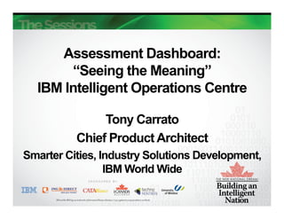 Assessment Dashboard:
       “Seeing the Meaning”
  IBM Intelligent Operations Centre

               Tony Carrato
          Chief Product Architect
Smarter Cities, Industry Solutions Development,
                 IBM World Wide
 