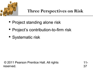 Three Perspectives on Risk

     Project standing alone risk
     Project’s contribution-to-firm risk
     Systematic risk




 © 2011 Pearson Prentice Hall. All rights     11-
reserved.                                     37
 