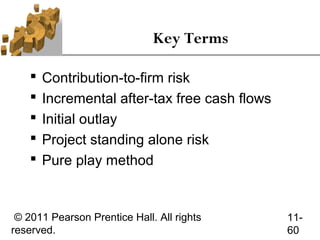 Key Terms

       Contribution-to-firm risk
       Incremental after-tax free cash flows
       Initial outlay
       Project standing alone risk
       Pure play method


 © 2011 Pearson Prentice Hall. All rights       11-
reserved.                                       60
 
