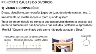 PRINCIPAIS CAUSAS DO DIVÓRCIO
1) VÍCIOS E COMPULSÕES:
Droga, alcoolismo, pornografia, jogos de azar, desvio de caráter, et...