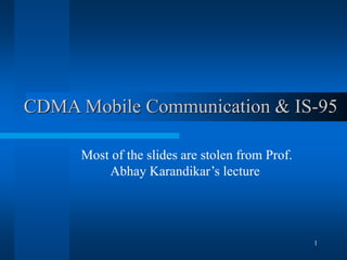 1
CDMA Mobile Communication & IS-95
Most of the slides are stolen from Prof.
Abhay Karandikar’s lecture
 