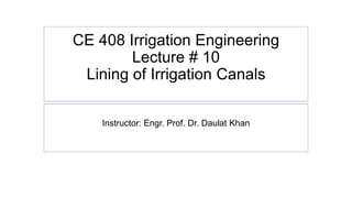 CE 408 Irrigation Engineering
Lecture # 10
Lining of Irrigation Canals
Instructor: Engr. Prof. Dr. Daulat Khan
 