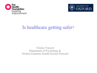Is healthcare getting safer? 
Charles Vincent 
Department of Psychology & 
Oxford Academic Health Science Network  