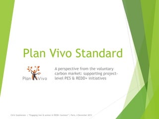 Plan Vivo Standard
A perspective from the voluntary
carbon market: supporting project-
level PES & REDD+ initiatives
Chris...