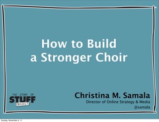 How to Build
                         a Stronger Choir


                                Christina M. Samala
                                  Director of Online Strategy & Media
                                                             @samala


Sunday, November 6, 11
 