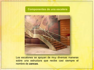 Los escalones se apoyan de muy diversas maneras sobre una estructura que recibe casi siempre el nombre de zancas.