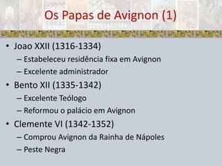 Joao XXII (1316-1334)Estabeleceu residência fixa em AvignonExcelente administradorBento XII (1335-1342)Excelente TeólogoReformou o palácio em AvignonClemente VI (1342-1352)Comprou Avignon da Rainha de NápolesPeste NegraOs Papas de Avignon (1)