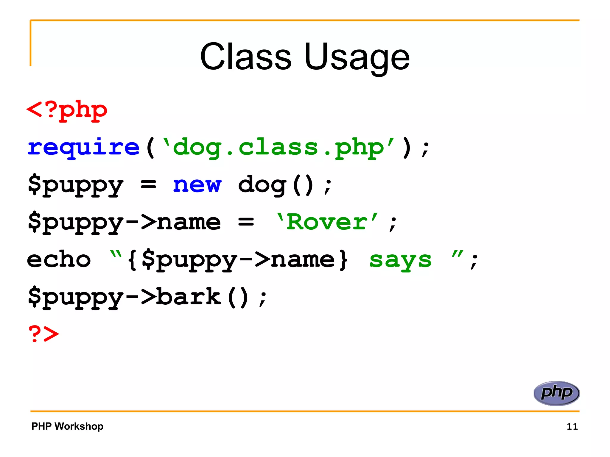 Class Usage <?php require ( ‘dog.class.php’ ); $puppy = new dog(); $puppy->name = ‘Rover’ ; echo “ {$puppy->name} says ” ; $puppy->bark(); ?> 
