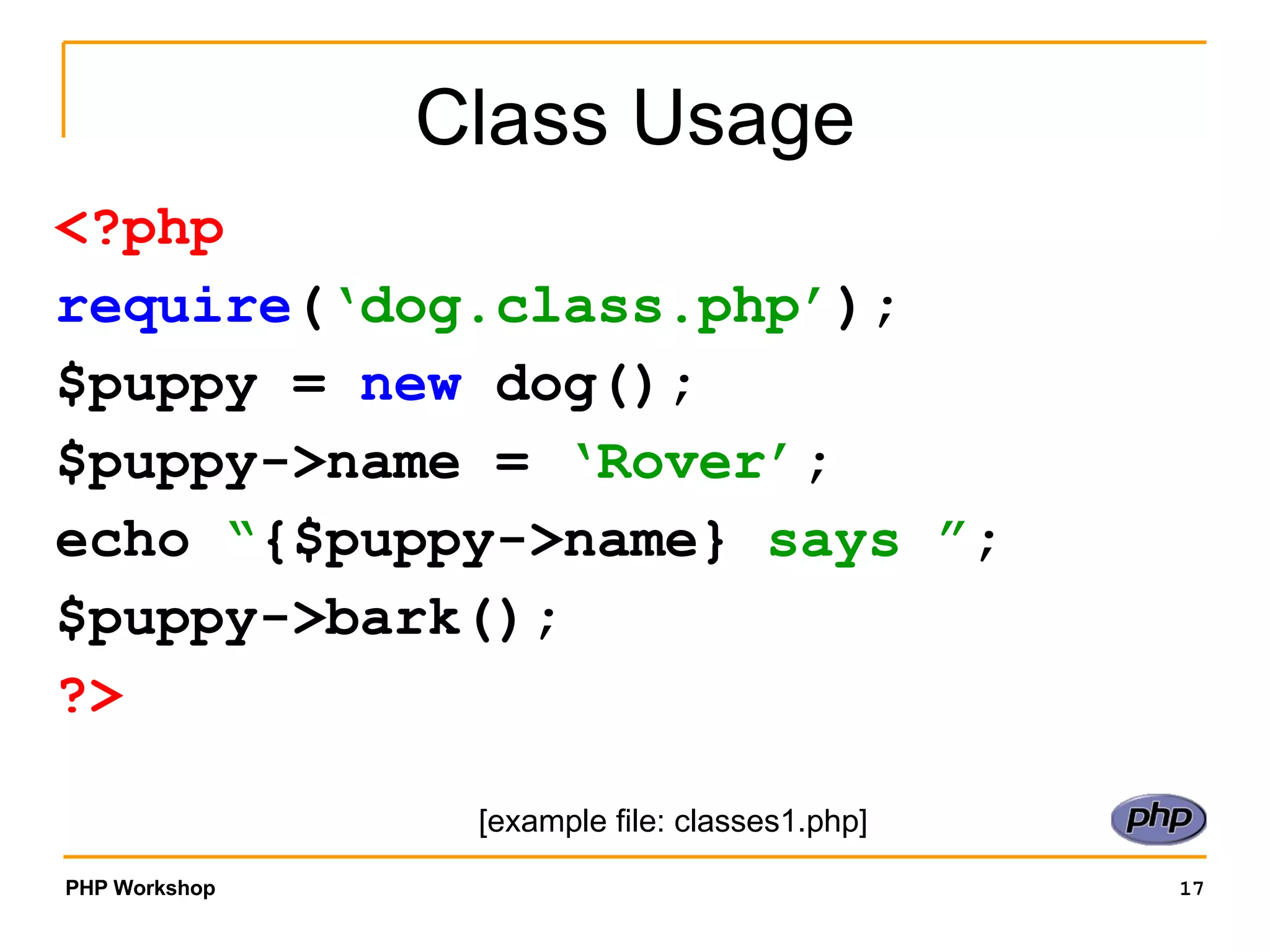 Class Usage <?php require ( ‘dog.class.php’ ); $puppy = new dog(); $puppy->name = ‘Rover’ ; echo “ {$puppy->name} says ” ; $puppy->bark(); ?> [example file: classes1.php] 