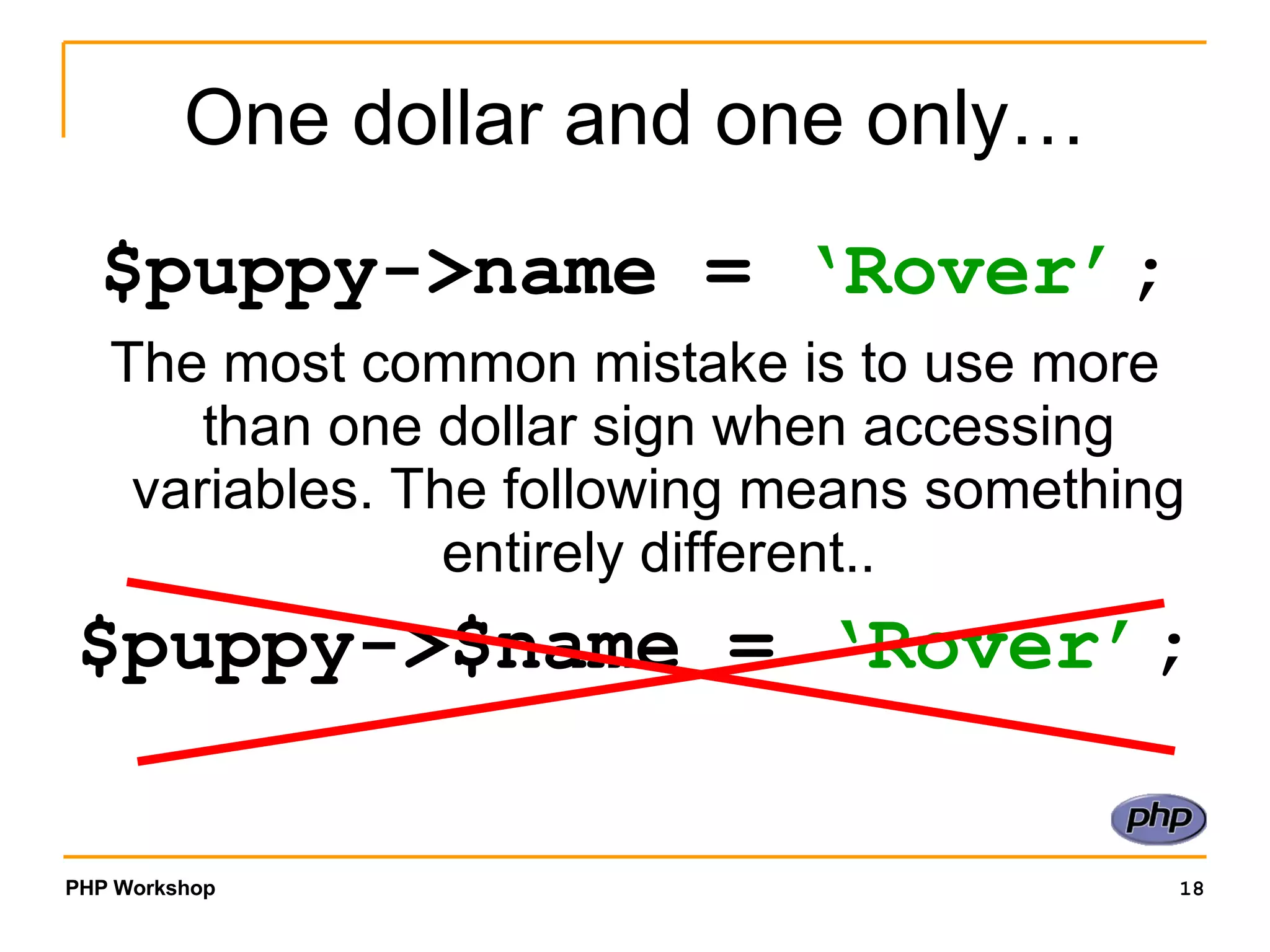 One dollar and one only… $puppy->name = ‘Rover’ ; The most common mistake is to use more than one dollar sign when accessing variables. The following means something entirely different.. $puppy->$name = ‘Rover’ ; 