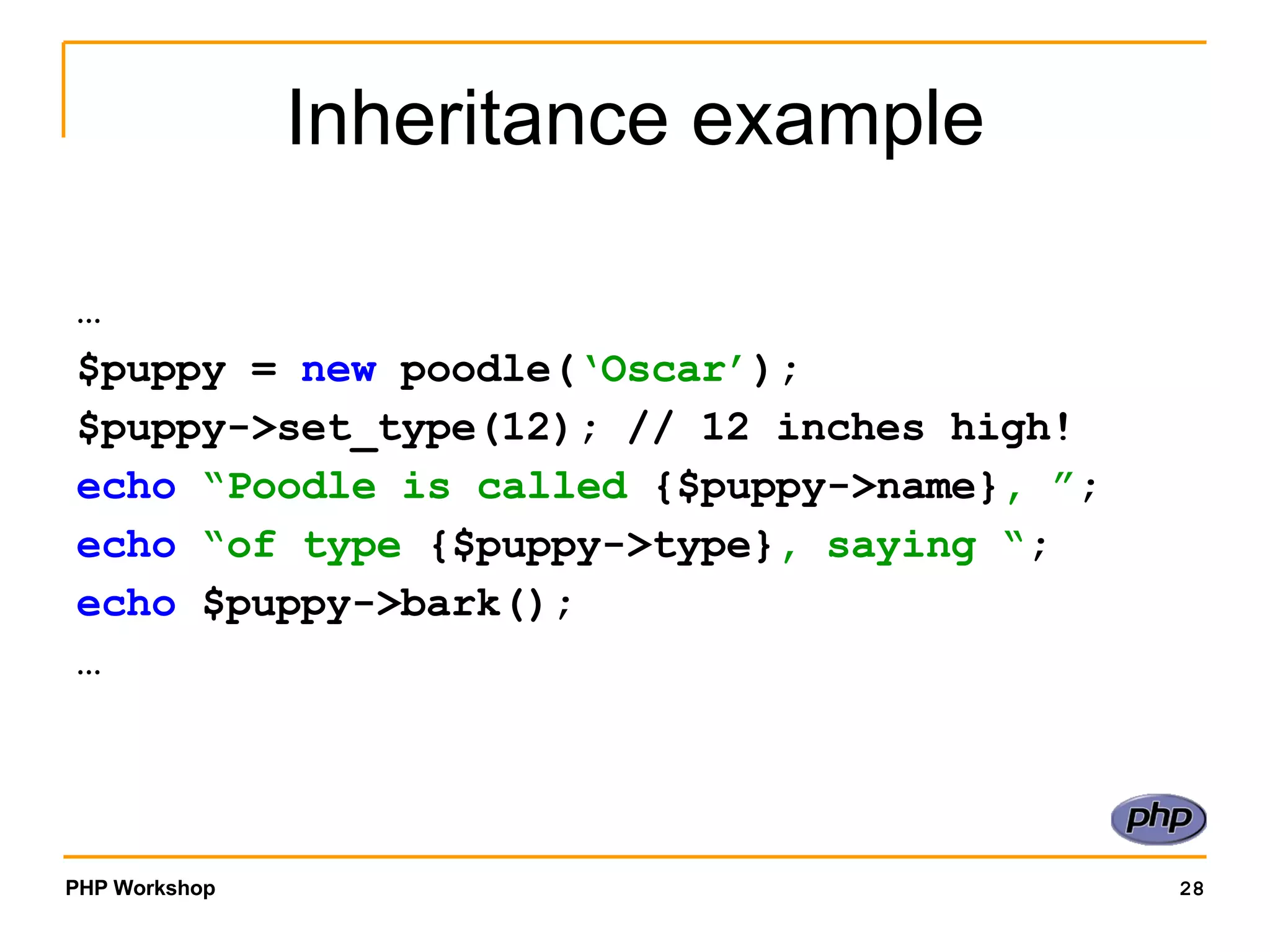 Inheritance example … $puppy = new poodle( ‘Oscar’ ); $puppy->set_type(12); // 12 inches high! echo “Poodle is called {$puppy->name} , ” ; echo “of type {$puppy->type} , saying “ ; echo $puppy->bark(); … 