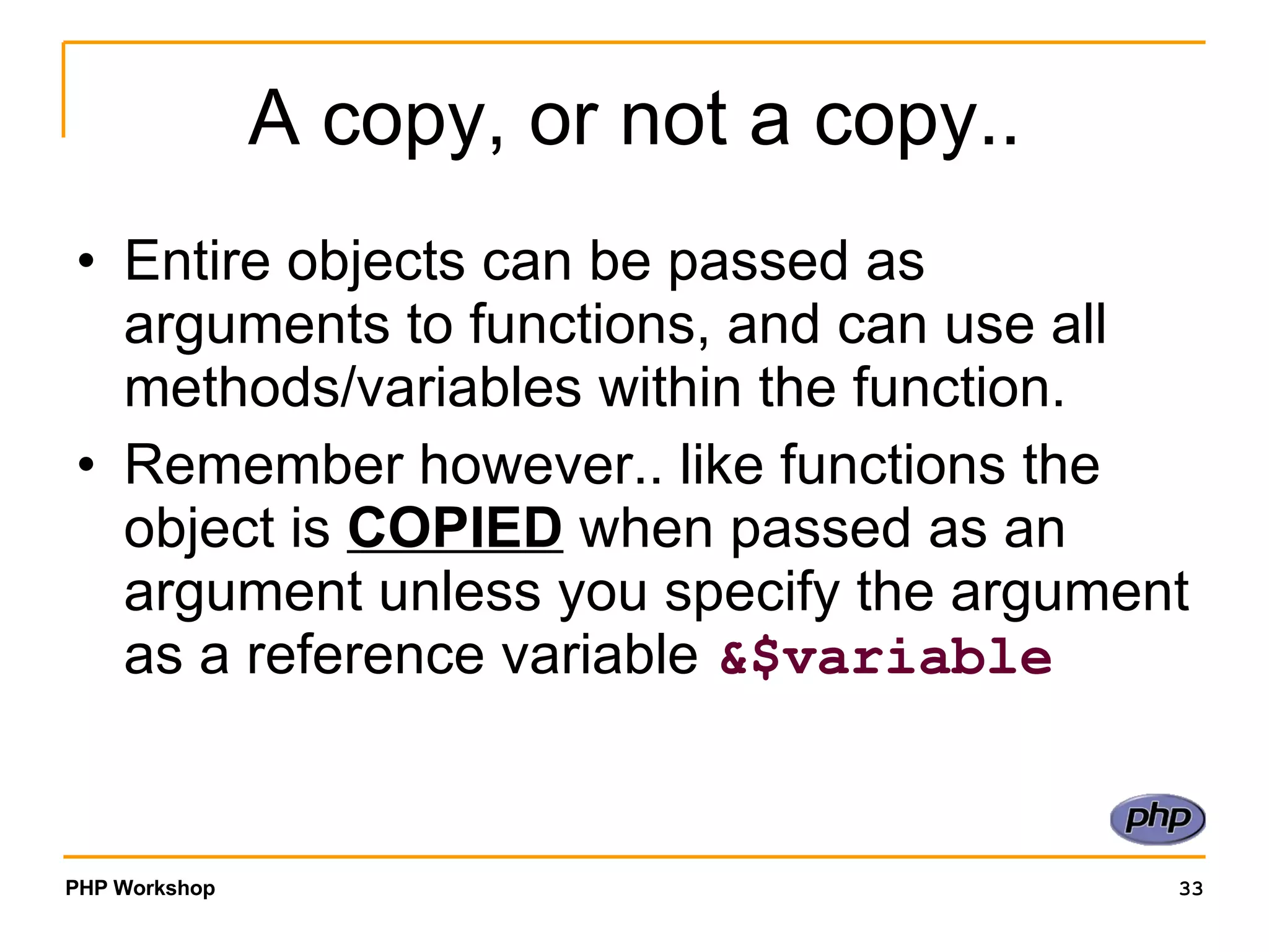 A copy, or not a copy.. Entire objects can be passed as arguments to functions, and can use all methods/variables within the function. Remember however.. like functions the object is COPIED when passed as an argument unless you specify the argument as a reference variable &$variable 