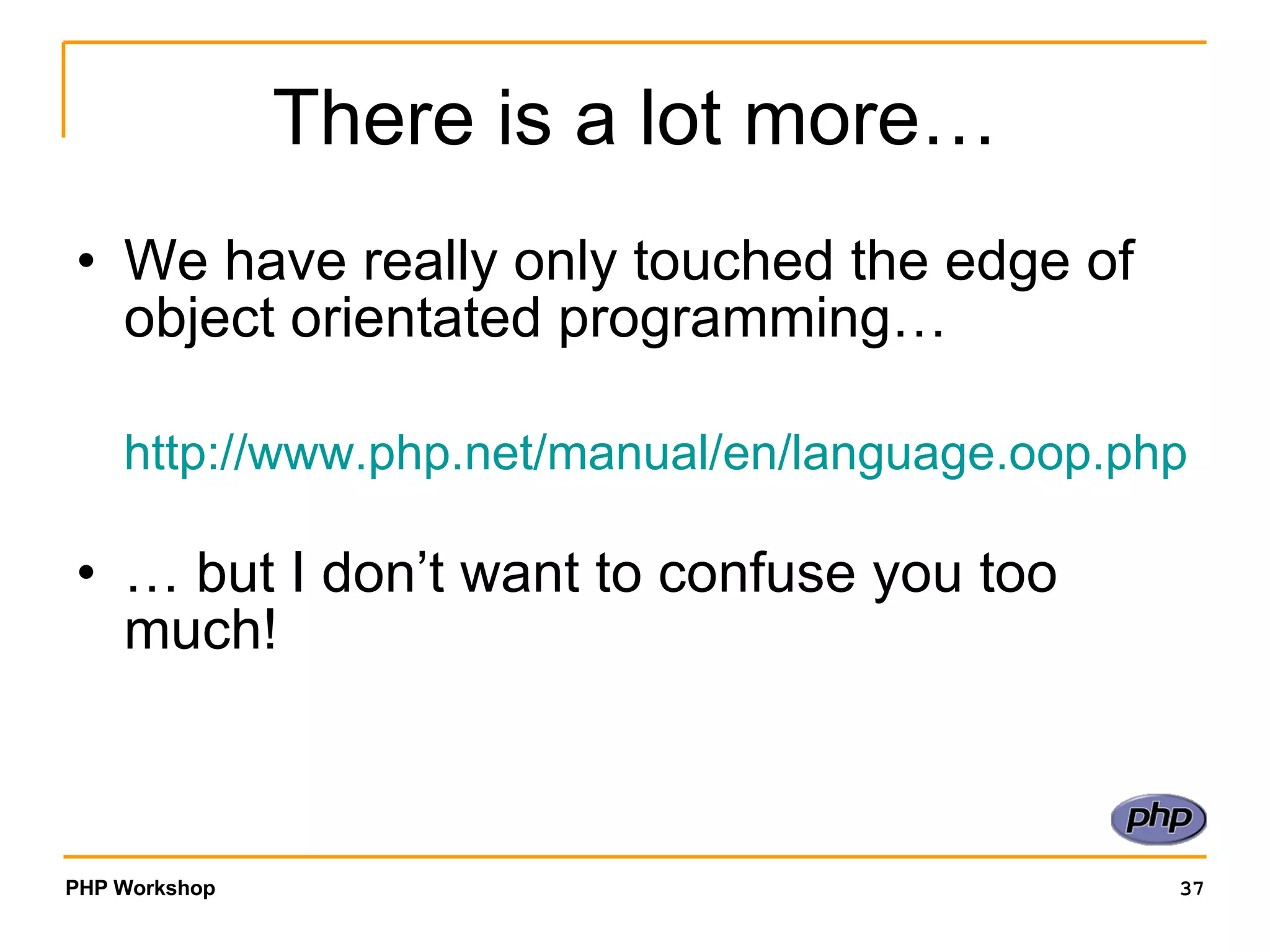 There is a lot more… We have really only touched the edge of object orientated programming… http:// www.php.net/manual/en/language.oop.php … but I don’t want to confuse you too much! 