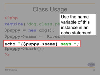 Class Usage <?php require ( ‘dog.class.php’ ); $puppy =  new  dog(); $puppy->name = ‘Rover’; echo “{$puppy->name} says ”; $puppy->bark(); ?> echo  “ {$puppy->name}  says ” ; Use the name variable of this instance in an echo statement.. 