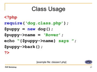 Class Usage <?php require ( ‘dog.class.php’ ); $puppy =  new  dog(); $puppy->name =  ‘Rover’ ; echo  “ {$puppy->name}  says ” ; $puppy->bark(); ?> [example file: classes1.php] 