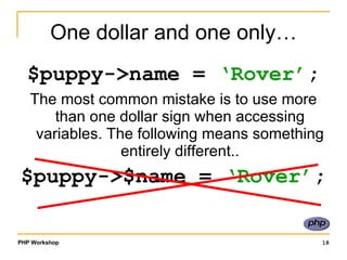 One dollar and one only… $puppy->name =  ‘Rover’ ; The most common mistake is to use more than one dollar sign when accessing variables. The following means something entirely different.. $puppy->$name =  ‘Rover’ ; 