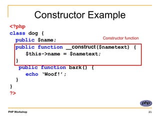 Constructor Example <?php class  dog { public  $name; public function   __construct ($nametext) { $this->name = $nametext; }   public function  bark() { echo  ‘Woof!’; } }  ?> Constructor function 