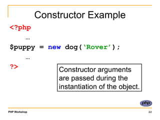Constructor Example <?php … $puppy =  new  dog( ‘Rover’ ); … ?> Constructor arguments are passed during the instantiation of the object. 
