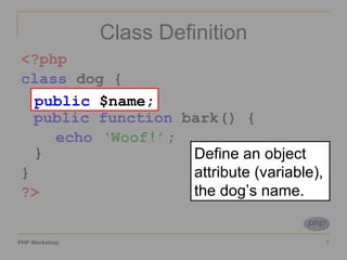 Class Definition <?php class  dog { var  $name public function  bark() { echo   ‘Woof!’ ; } }  ?> public  $name; Define an object attribute (variable), the dog’s name. 