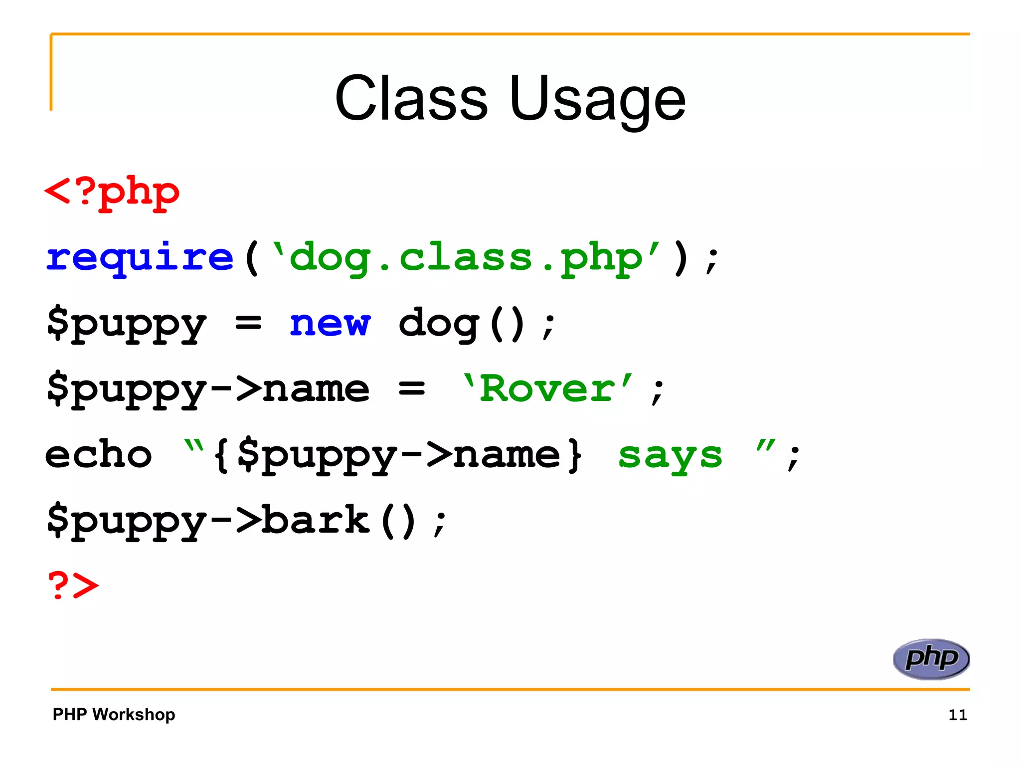 Class Usage <?php require ( ‘dog.class.php’ ); $puppy =  new  dog(); $puppy->name =  ‘Rover’ ; echo  “ {$puppy->name}  says ” ; $puppy->bark(); ?> 