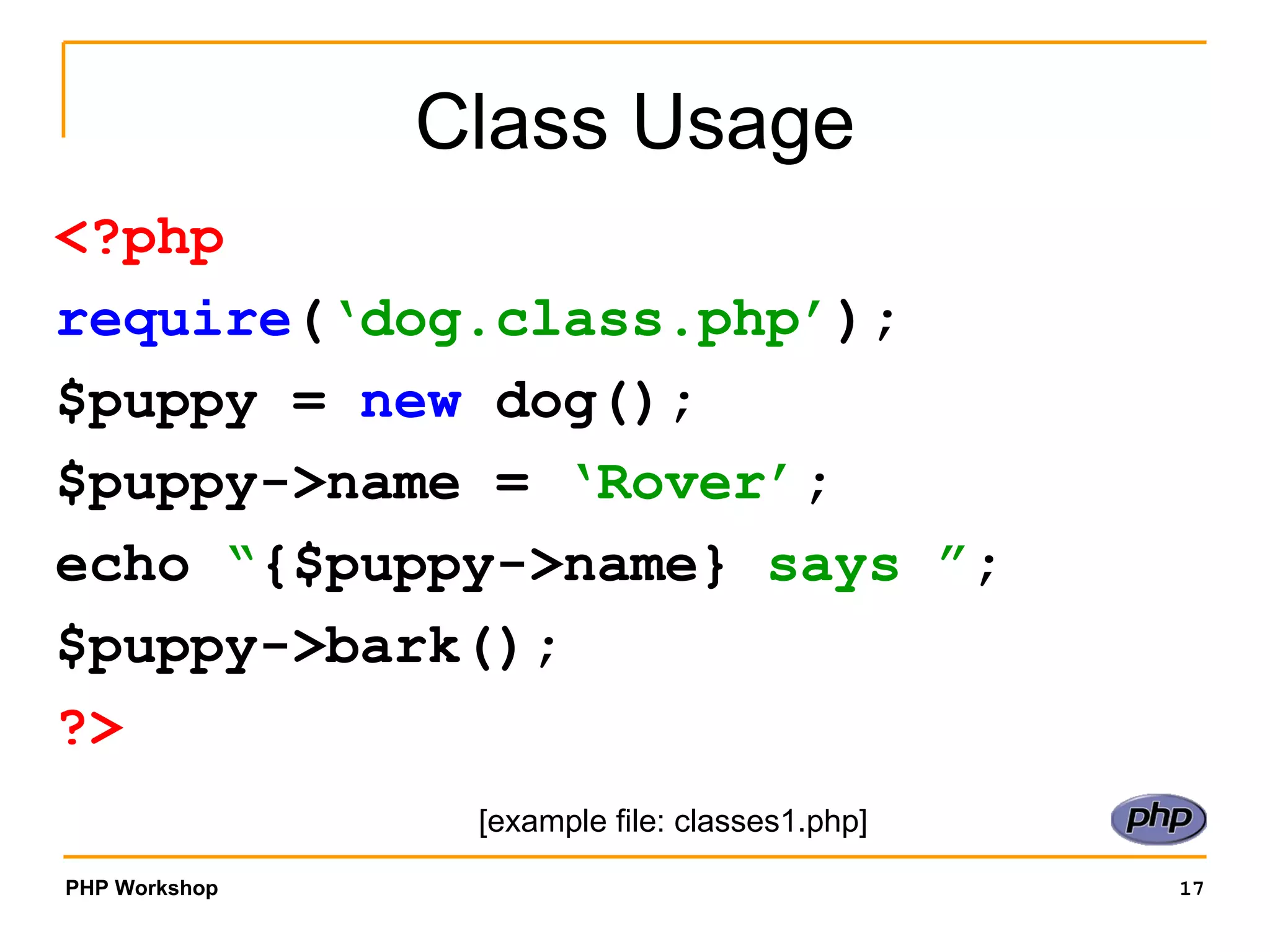 Class Usage <?php require ( ‘dog.class.php’ ); $puppy =  new  dog(); $puppy->name =  ‘Rover’ ; echo  “ {$puppy->name}  says ” ; $puppy->bark(); ?> [example file: classes1.php] 