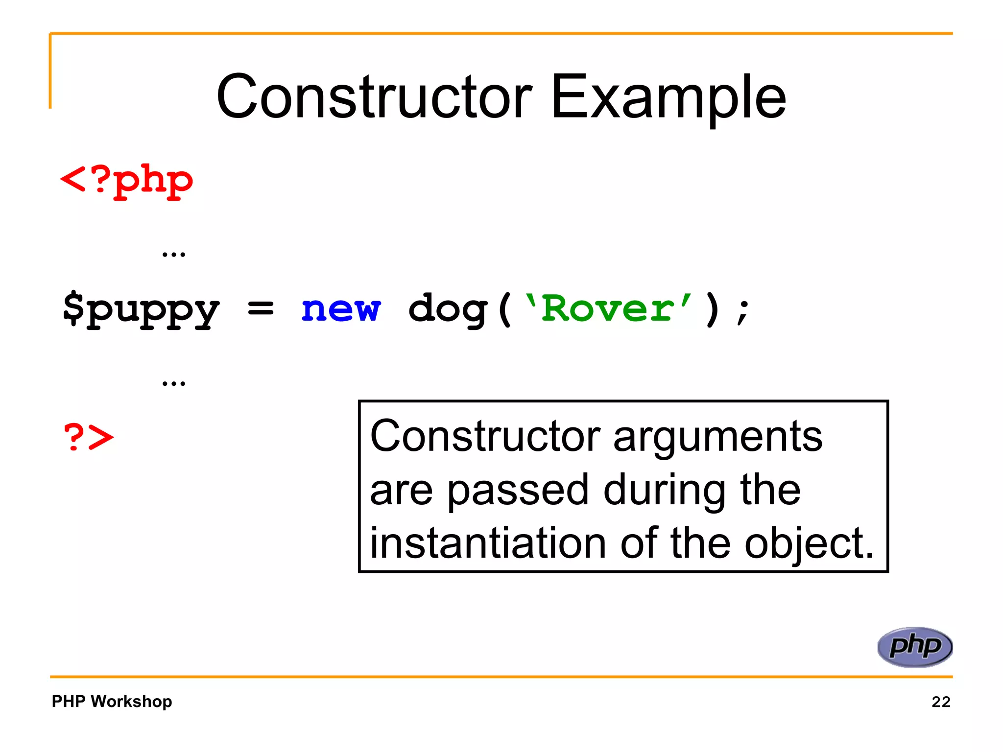 Constructor Example <?php … $puppy =  new  dog( ‘Rover’ ); … ?> Constructor arguments are passed during the instantiation of the object. 