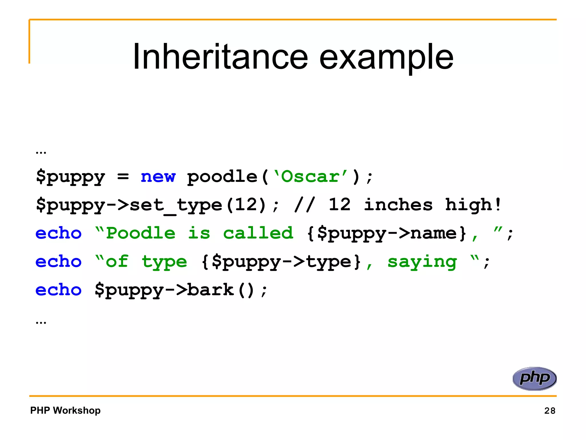 Inheritance example … $puppy =  new  poodle( ‘Oscar’ ); $puppy->set_type(12);  // 12 inches high! echo   “Poodle is called  {$puppy->name} , ” ; echo   “of type  {$puppy->type} , saying “ ; echo  $puppy->bark(); … 