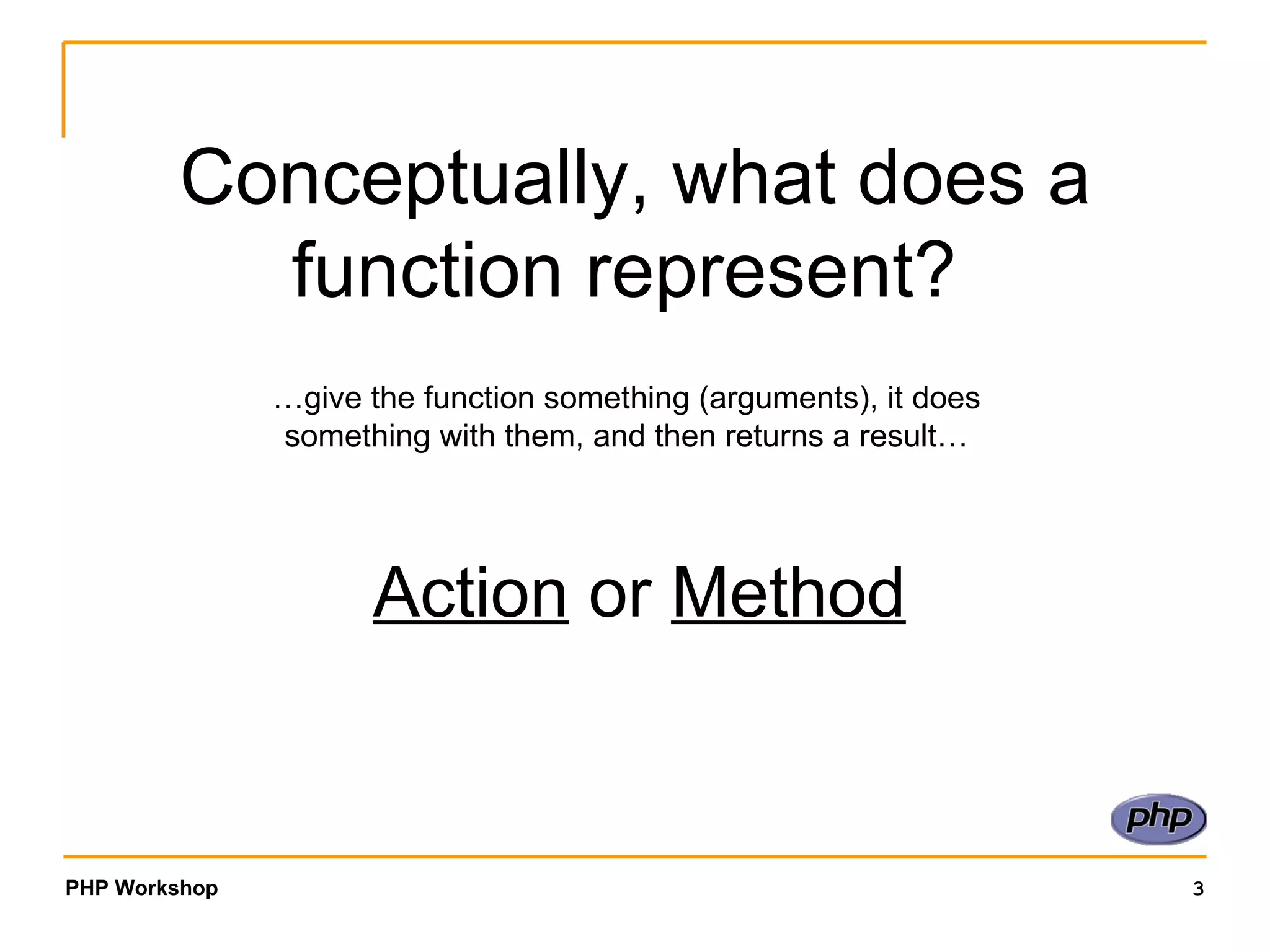 Conceptually, what does a function represent?  … give the function something (arguments), it does something with them, and then returns a result… Action  or  Method 