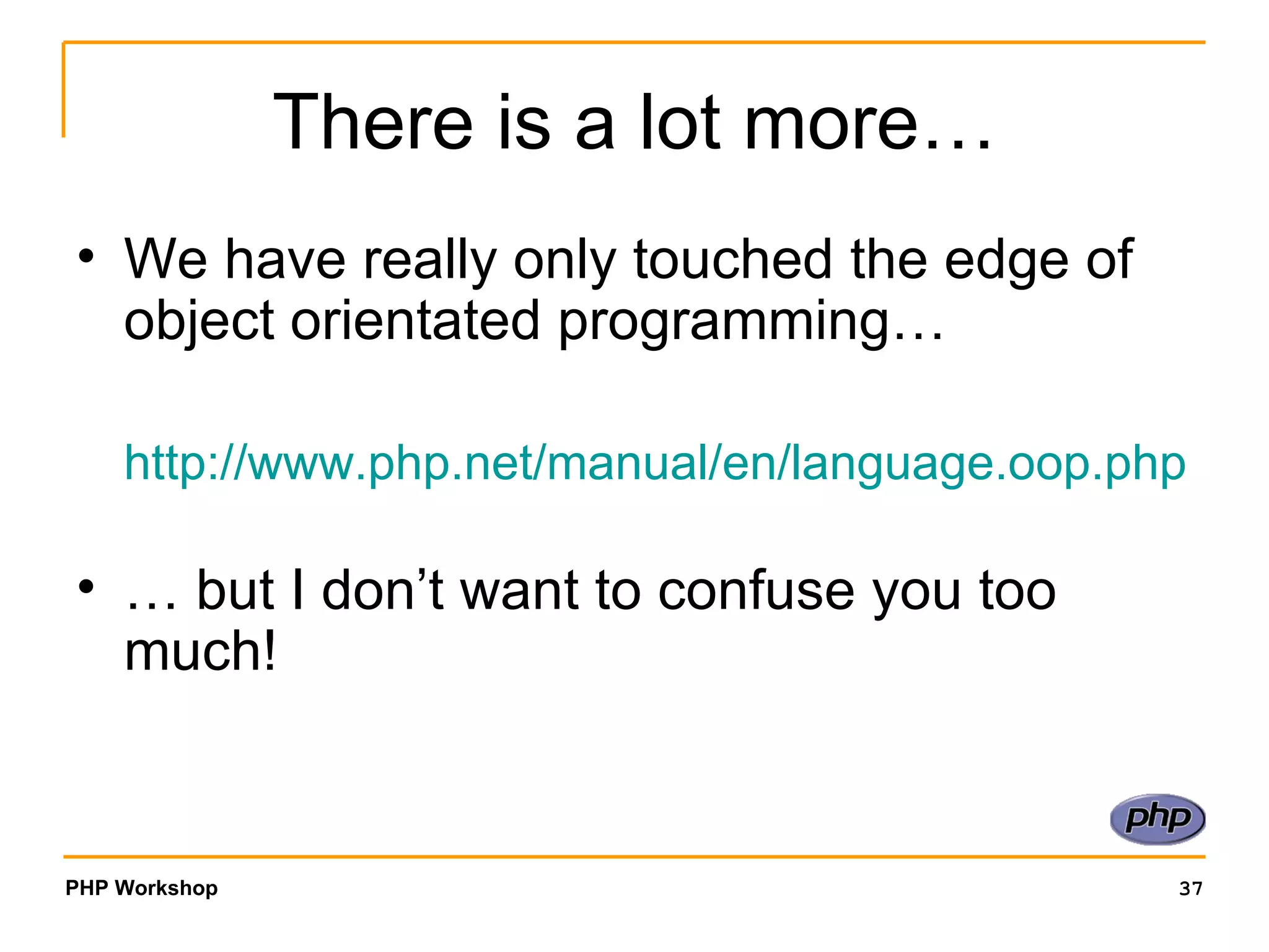 There is a lot more… We have really only touched the edge of object orientated programming… http:// www.php.net/manual/en/language.oop.php   …  but I don’t want to confuse you too much! 