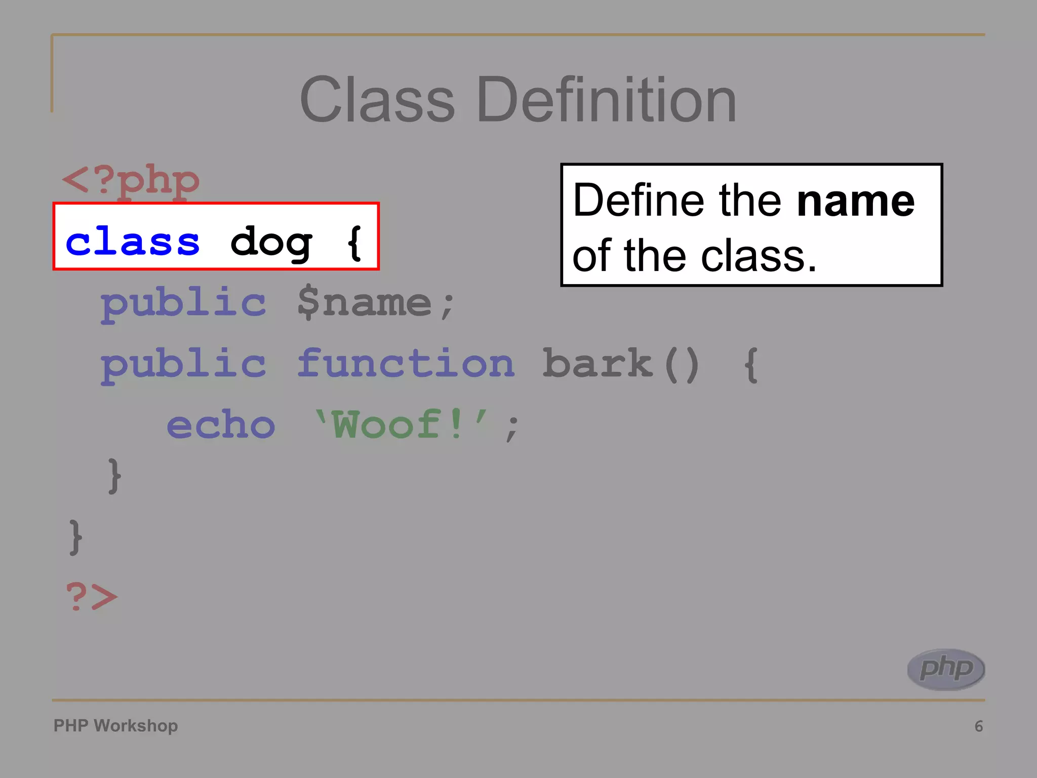 Class Definition <?php class  dog { public  $name; public function  bark() { echo   ‘Woof!’ ; } }  ?> class  dog { Define the  name  of the class. 
