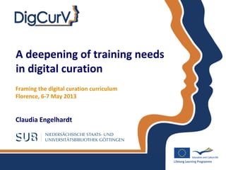 A deepening of training needs
in digital curation
Claudia Engelhardt
Framing the digital curation curriculum
Florence, 6-7 May 2013
 